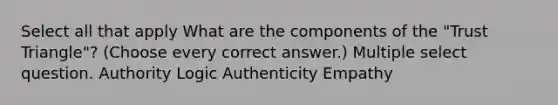 Select all that apply What are the components of the "Trust Triangle"? (Choose every correct answer.) Multiple select question. Authority Logic Authenticity Empathy