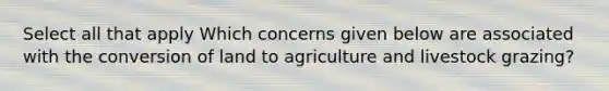 Select all that apply Which concerns given below are associated with the conversion of land to agriculture and livestock grazing?