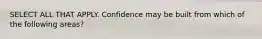 SELECT ALL THAT APPLY. Confidence may be built from which of the following areas?