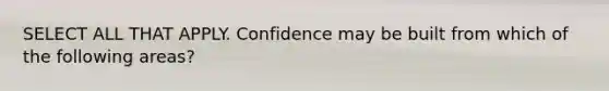 SELECT ALL THAT APPLY. Confidence may be built from which of the following areas?