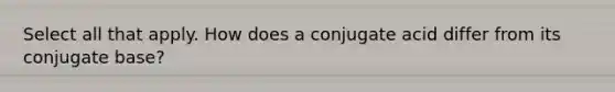 Select all that apply. How does a conjugate acid differ from its conjugate base?