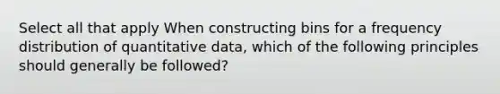 Select all that apply When constructing bins for a frequency distribution of quantitative data, which of the following principles should generally be followed?