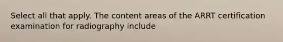 Select all that apply. The content areas of the ARRT certification examination for radiography include