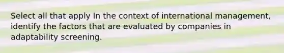 Select all that apply In the context of international management, identify the factors that are evaluated by companies in adaptability screening.