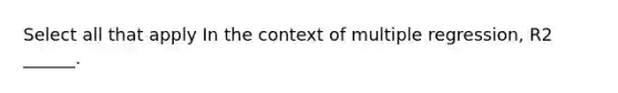 Select all that apply In the context of multiple regression, R2 ______.