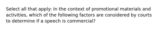 Select all that apply: In the context of promotional materials and activities, which of the following factors are considered by courts to determine if a speech is commercial?