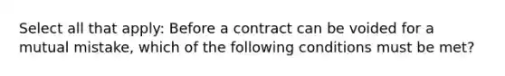 Select all that apply: Before a contract can be voided for a mutual mistake, which of the following conditions must be met?