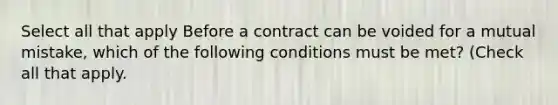 Select all that apply Before a contract can be voided for a mutual mistake, which of the following conditions must be met? (Check all that apply.