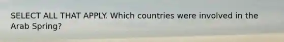 SELECT ALL THAT APPLY. Which countries were involved in the Arab Spring?