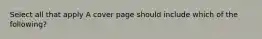 Select all that apply A cover page should include which of the following?