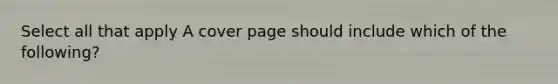 Select all that apply A cover page should include which of the following?