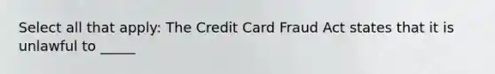 Select all that apply: The Credit Card Fraud Act states that it is unlawful to _____