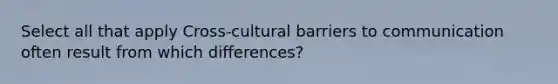 Select all that apply Cross-cultural barriers to communication often result from which differences?