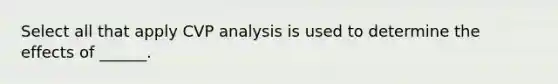 Select all that apply CVP analysis is used to determine the effects of ______.