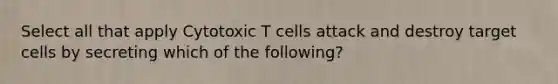 Select all that apply Cytotoxic T cells attack and destroy target cells by secreting which of the following?