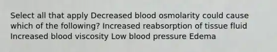 Select all that apply Decreased blood osmolarity could cause which of the following? Increased reabsorption of tissue fluid Increased blood viscosity Low blood pressure Edema