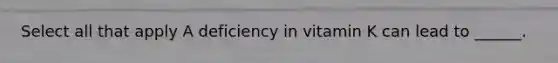 Select all that apply A deficiency in vitamin K can lead to ______.