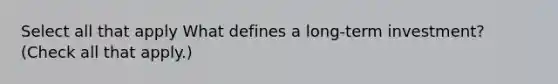 Select all that apply What defines a long-term investment? (Check all that apply.)