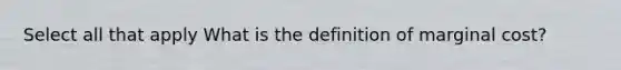 Select all that apply What is the definition of marginal cost?