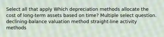 Select all that apply Which depreciation methods allocate the cost of long-term assets based on time? Multiple select question. declining-balance valuation method straight-line activity methods