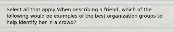 Select all that apply When describing a friend, which of the following would be examples of the best organization groups to help identify her in a crowd?