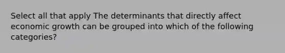 Select all that apply The determinants that directly affect economic growth can be grouped into which of the following categories?