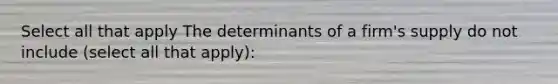 Select all that apply The determinants of a firm's supply do not include (select all that apply):