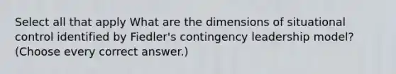 Select all that apply What are the dimensions of situational control identified by Fiedler's contingency leadership model? (Choose every correct answer.)