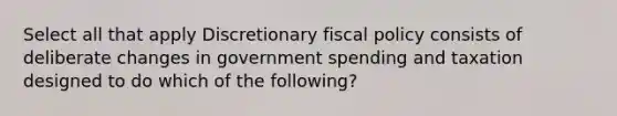 Select all that apply Discretionary fiscal policy consists of deliberate changes in government spending and taxation designed to do which of the following?