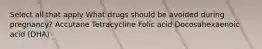 Select all that apply What drugs should be avoided during pregnancy? Accutane Tetracycline Folic acid Docosahexaenoic acid (DHA)