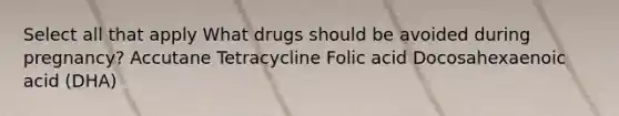 Select all that apply What drugs should be avoided during pregnancy? Accutane Tetracycline Folic acid Docosahexaenoic acid (DHA)