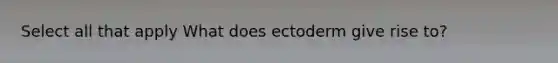Select all that apply What does ectoderm give rise to?