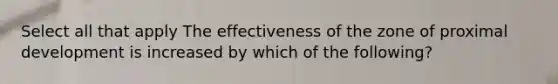 Select all that apply The effectiveness of the zone of proximal development is increased by which of the following?