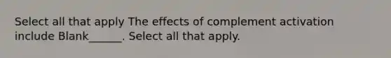 Select all that apply The effects of complement activation include Blank______. Select all that apply.