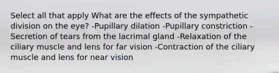 Select all that apply What are the effects of the sympathetic division on the eye? -Pupillary dilation -Pupillary constriction -Secretion of tears from the lacrimal gland -Relaxation of the ciliary muscle and lens for far vision -Contraction of the ciliary muscle and lens for near vision