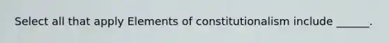 Select all that apply Elements of constitutionalism include ______.