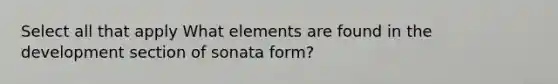 Select all that apply What elements are found in the development section of sonata form?