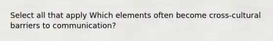 Select all that apply Which elements often become cross-cultural barriers to communication?