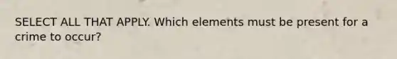 SELECT ALL THAT APPLY. Which elements must be present for a crime to occur?