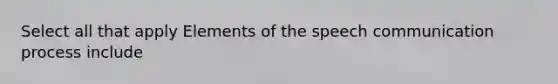 Select all that apply Elements of the speech communication process include