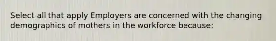 Select all that apply Employers are concerned with the changing demographics of mothers in the workforce because: