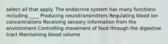 select all that apply. The <a href='https://www.questionai.com/knowledge/k97r8ZsIZg-endocrine-system' class='anchor-knowledge'>endocrine system</a> has many functions including ____ Producing neurotransmitters Regulating blood ion concentrations Receiving sensory information from the environment Controlling movement of food through the digestive tract Maintaining blood volume