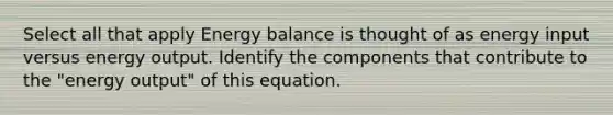 Select all that apply Energy balance is thought of as energy input versus energy output. Identify the components that contribute to the "energy output" of this equation.