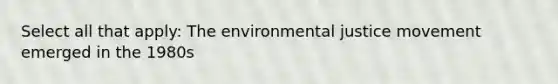 Select all that apply: The environmental justice movement emerged in the 1980s