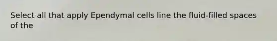 Select all that apply Ependymal cells line the fluid-filled spaces of the