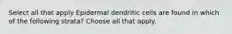 Select all that apply Epidermal dendritic cells are found in which of the following strata? Choose all that apply.