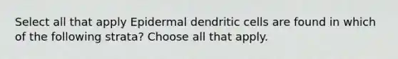 Select all that apply Epidermal dendritic cells are found in which of the following strata? Choose all that apply.