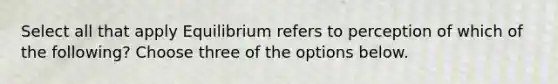 Select all that apply Equilibrium refers to perception of which of the following? Choose three of the options below.