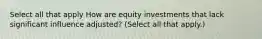 Select all that apply How are equity investments that lack significant influence adjusted? (Select all that apply.)