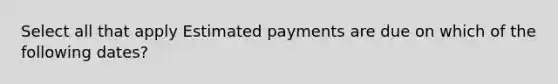 Select all that apply Estimated payments are due on which of the following dates?